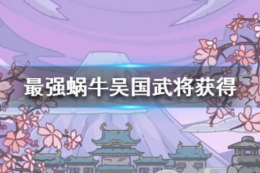 《最强蜗牛》吴国武将怎么获得 吴国武将获得攻略