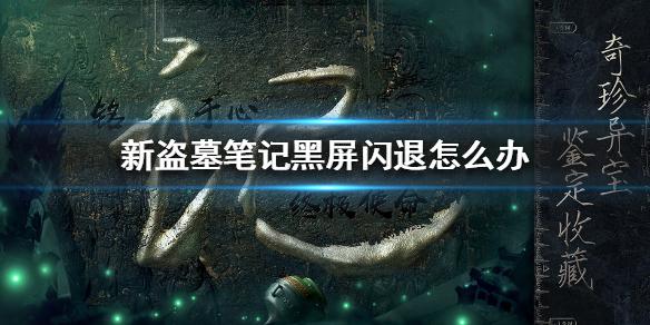 《新盗墓笔记》黑屏闪退怎么办 黑屏闪退解决办法介绍